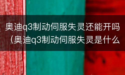 奥迪q3制动伺服失灵还能开吗（奥迪q3制动伺服失灵是什么问题）