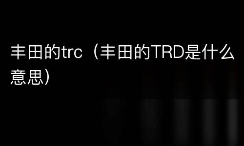 丰田的trc（丰田的TRD是什么意思）