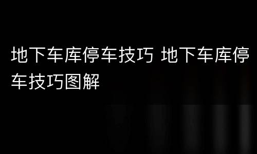 地下车库停车技巧 地下车库停车技巧图解