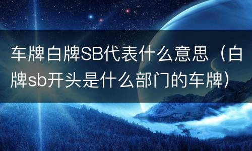 车牌白牌SB代表什么意思（白牌sb开头是什么部门的车牌）