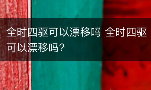 全时四驱可以漂移吗 全时四驱可以漂移吗?