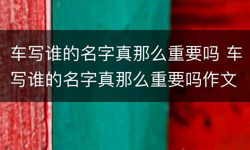 车写谁的名字真那么重要吗 车写谁的名字真那么重要吗作文