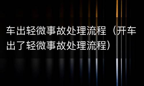 车出轻微事故处理流程（开车出了轻微事故处理流程）