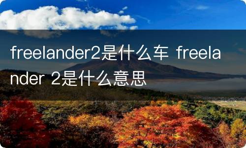 freelander2是什么车 freelander 2是什么意思