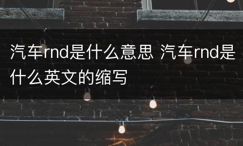 汽车rnd是什么意思 汽车rnd是什么英文的缩写