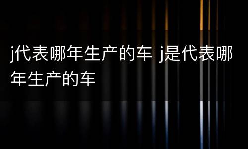 j代表哪年生产的车 j是代表哪年生产的车