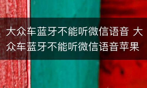 大众车蓝牙不能听微信语音 大众车蓝牙不能听微信语音苹果手机