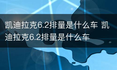 凯迪拉克6.2排量是什么车 凯迪拉克6.2排量是什么车