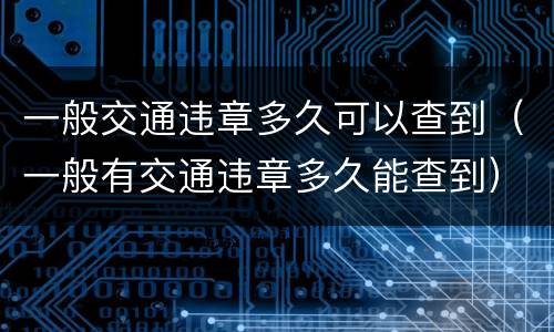 一般交通违章多久可以查到（一般有交通违章多久能查到）