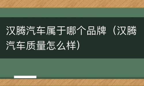 汉腾汽车属于哪个品牌（汉腾汽车质量怎么样）