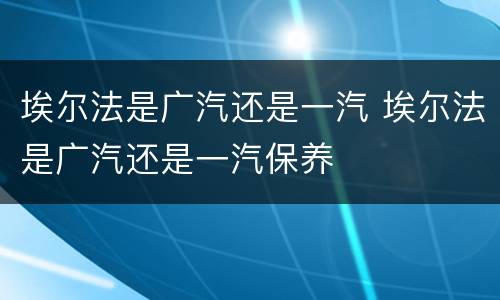 埃尔法是广汽还是一汽 埃尔法是广汽还是一汽保养