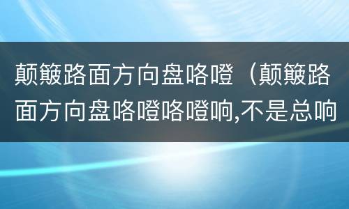 颠簸路面方向盘咯噔（颠簸路面方向盘咯噔咯噔响,不是总响）