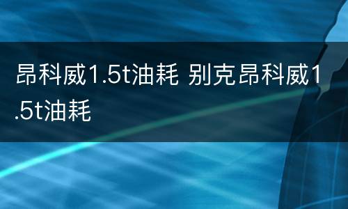 昂科威1.5t油耗 别克昂科威1.5t油耗