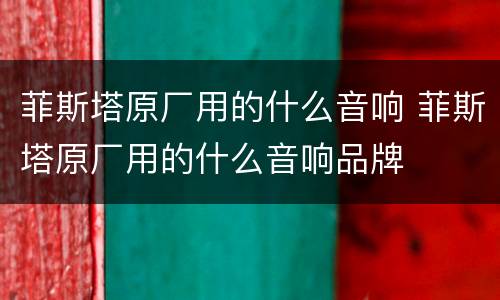 菲斯塔原厂用的什么音响 菲斯塔原厂用的什么音响品牌