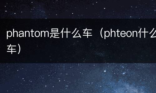 phantom是什么车（phteon什么车）