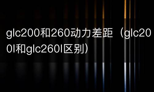 glc200和260动力差距（glc200l和glc260l区别）