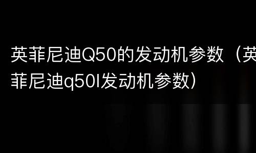 英菲尼迪Q50的发动机参数（英菲尼迪q50l发动机参数）