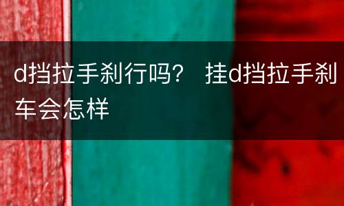 d挡拉手刹行吗？ 挂d挡拉手刹车会怎样