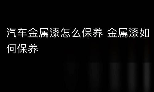 汽车金属漆怎么保养 金属漆如何保养