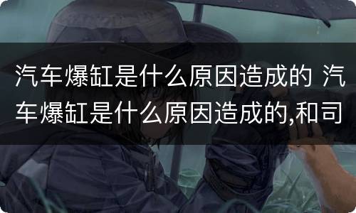 汽车爆缸是什么原因造成的 汽车爆缸是什么原因造成的,和司机有关系吗