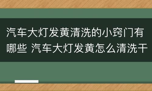 汽车大灯发黄清洗的小窍门有哪些 汽车大灯发黄怎么清洗干净