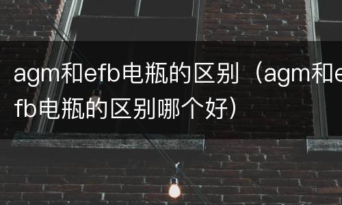 agm和efb电瓶的区别（agm和efb电瓶的区别哪个好）