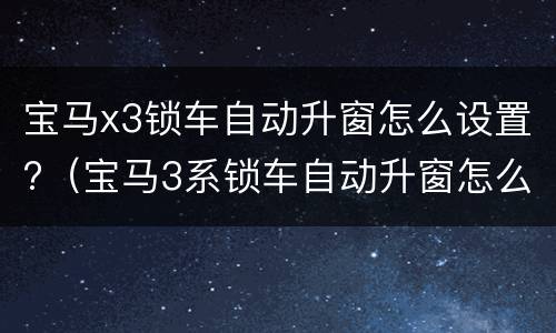 宝马x3锁车自动升窗怎么设置?（宝马3系锁车自动升窗怎么设置）