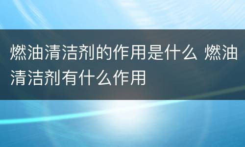 燃油清洁剂的作用是什么 燃油清洁剂有什么作用