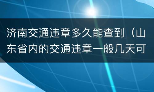 济南交通违章多久能查到（山东省内的交通违章一般几天可以查到）