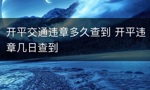 开平交通违章多久查到 开平违章几日查到