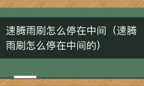 速腾雨刷怎么停在中间（速腾雨刷怎么停在中间的）