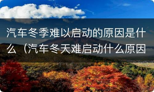 汽车冬季难以启动的原因是什么（汽车冬天难启动什么原因）