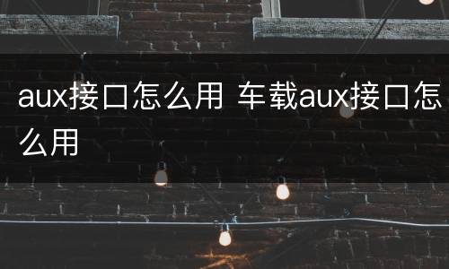 aux接口怎么用 车载aux接口怎么用