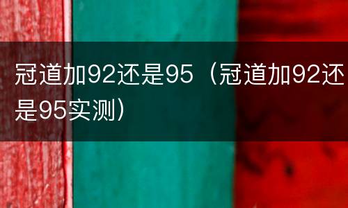 冠道加92还是95（冠道加92还是95实测）