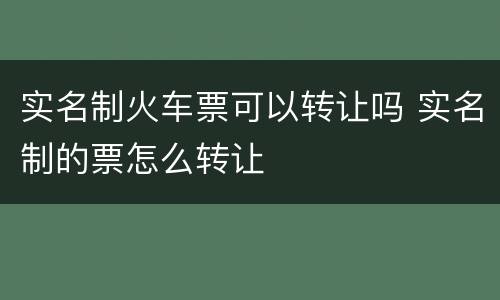 实名制火车票可以转让吗 实名制的票怎么转让