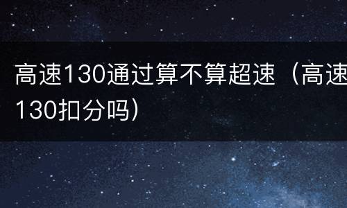 高速130通过算不算超速（高速130扣分吗）