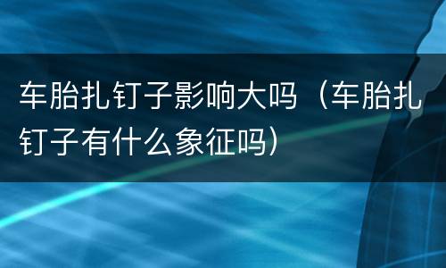 车胎扎钉子影响大吗（车胎扎钉子有什么象征吗）