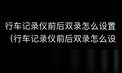 行车记录仪前后双录怎么设置（行车记录仪前后双录怎么设置视频）