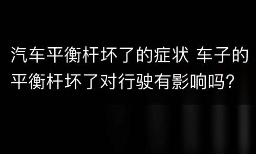 汽车平衡杆坏了的症状 车子的平衡杆坏了对行驶有影响吗?