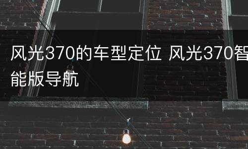 风光370的车型定位 风光370智能版导航