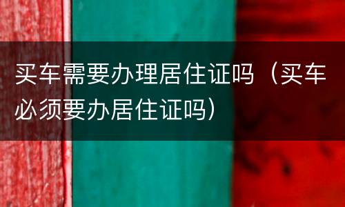 买车需要办理居住证吗（买车必须要办居住证吗）