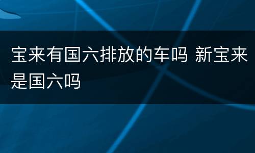 宝来有国六排放的车吗 新宝来是国六吗