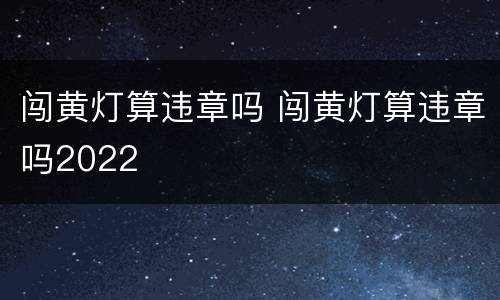 闯黄灯算违章吗 闯黄灯算违章吗2022