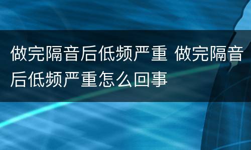 做完隔音后低频严重 做完隔音后低频严重怎么回事