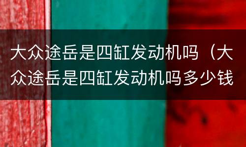 大众途岳是四缸发动机吗（大众途岳是四缸发动机吗多少钱）