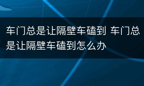 车门总是让隔壁车磕到 车门总是让隔壁车磕到怎么办