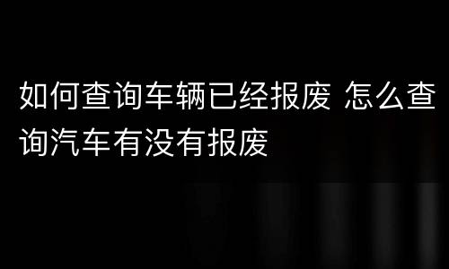 如何查询车辆已经报废 怎么查询汽车有没有报废