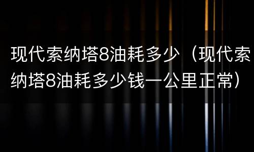 现代索纳塔8油耗多少（现代索纳塔8油耗多少钱一公里正常）