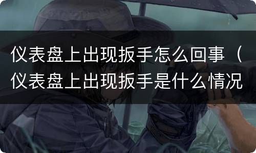 仪表盘上出现扳手怎么回事（仪表盘上出现扳手是什么情况）