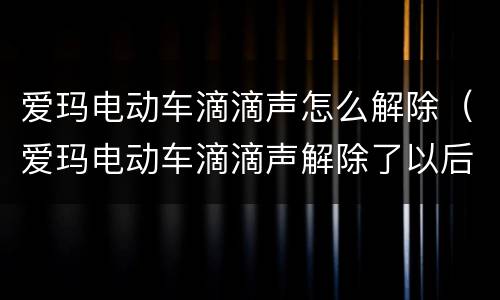 爱玛电动车滴滴声怎么解除（爱玛电动车滴滴声解除了以后为什么下次又会响）